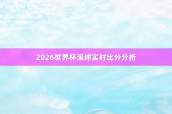 2026世界杯滚球实时比分分析