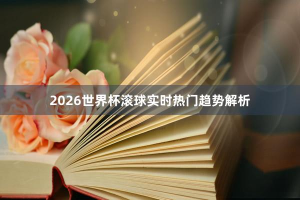 2026世界杯滚球实时热门趋势解析