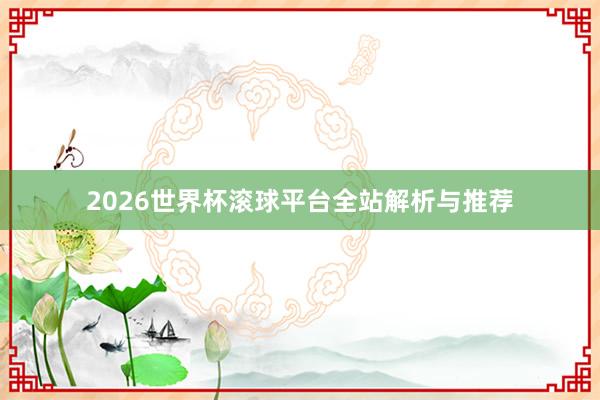 2026世界杯滚球平台全站解析与推荐