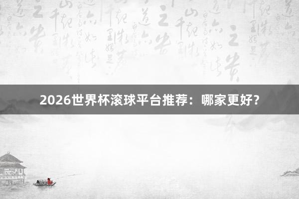 2026世界杯滚球平台推荐:哪家更好?
