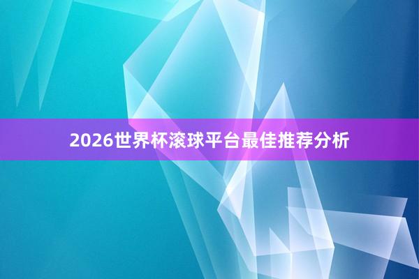 2026世界杯滚球平台最佳推荐分析