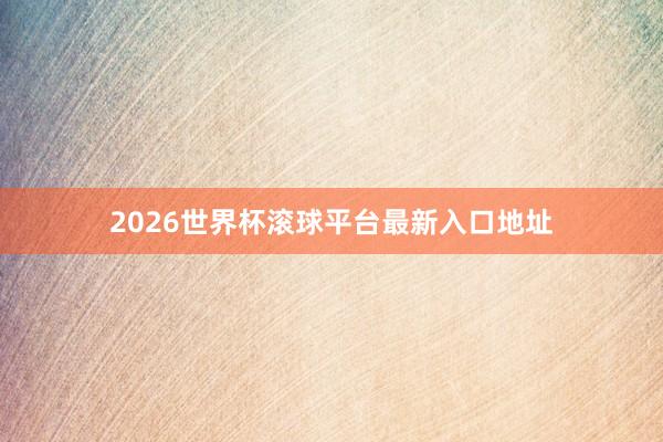 2026世界杯滚球平台最新入口地址