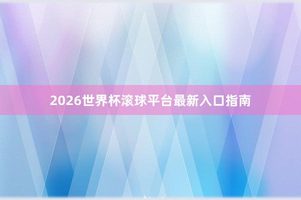 2026世界杯滚球平台最新入口指南