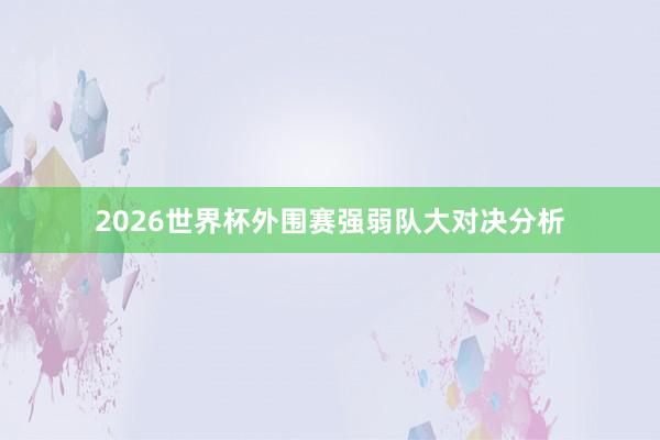 2026世界杯外围赛强弱队大对决分析