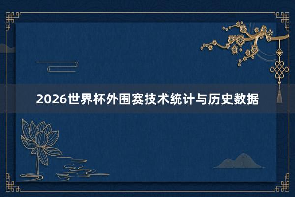 2026世界杯外围赛技术统计与历史数据