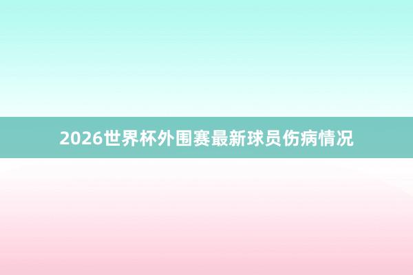2026世界杯外围赛最新球员伤病情况
