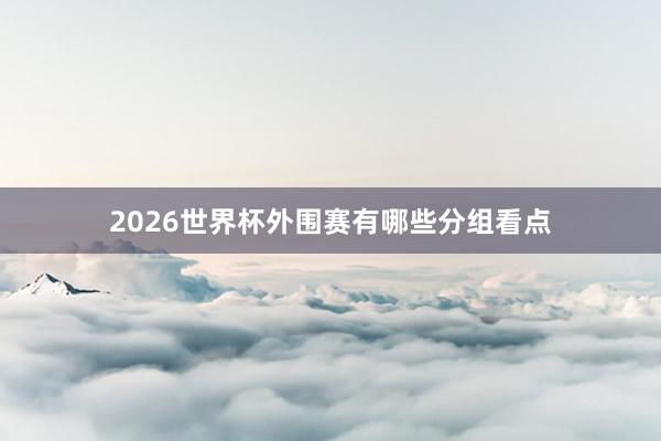 2026世界杯外围赛有哪些分组看点