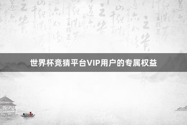 世界杯竞猜平台VIP用户的专属权益