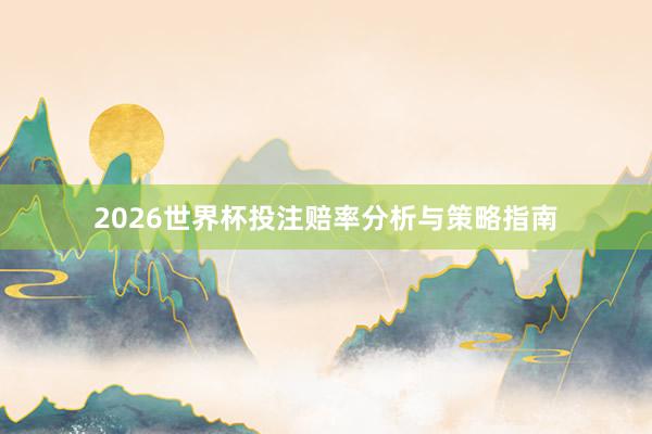 2026世界杯投注赔率分析与策略指南