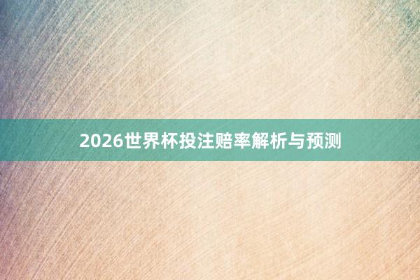 2026世界杯投注赔率解析与预测