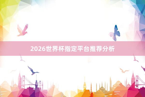 2026世界杯指定平台推荐分析