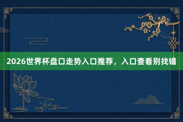 2026世界杯盘口走势入口推荐，入口查看别找错