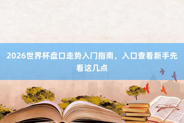 2026世界杯盘口走势入门指南，入口查看新手先看这几点