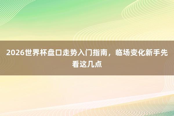 2026世界杯盘口走势入门指南，临场变化新手先看这几点
