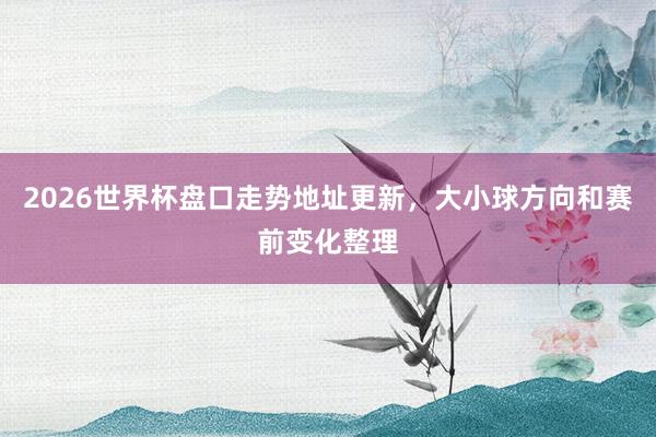 2026世界杯盘口走势地址更新，大小球方向和赛前变化整理