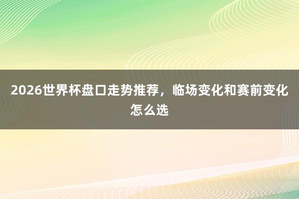 2026世界杯盘口走势推荐，临场变化和赛前变化怎么选
