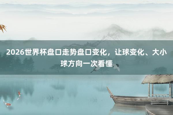 2026世界杯盘口走势盘口变化，让球变化、大小球方向一次看懂