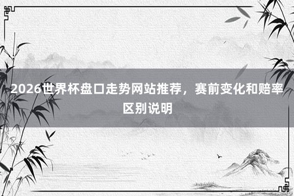 2026世界杯盘口走势网站推荐，赛前变化和赔率区别说明