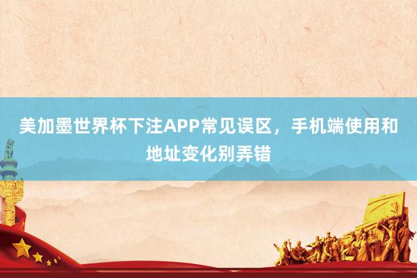 美加墨世界杯下注APP常见误区，手机端使用和地址变化别弄错