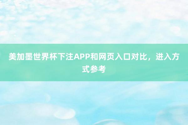 美加墨世界杯下注APP和网页入口对比，进入方式参考