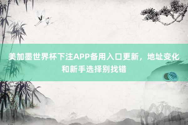 美加墨世界杯下注APP备用入口更新，地址变化和新手选择别找错