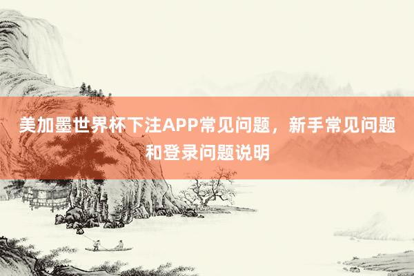 美加墨世界杯下注APP常见问题，新手常见问题和登录问题说明