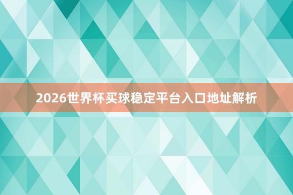 2026世界杯买球稳定平台入口地址解析