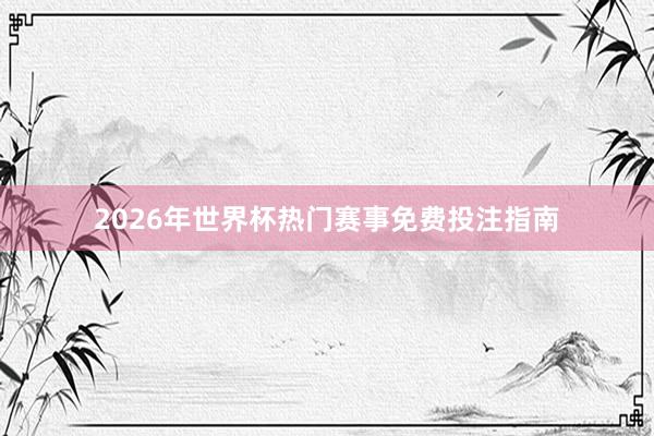 2026年世界杯热门赛事免费投注指南