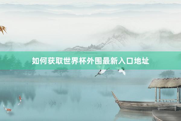 如何获取世界杯外围最新入口地址