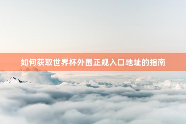 如何获取世界杯外围正规入口地址的指南