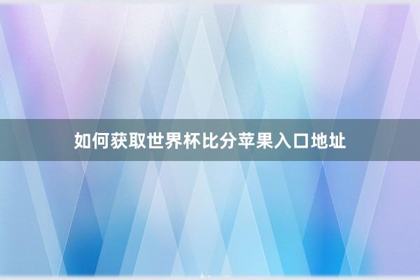 如何获取世界杯比分苹果入口地址