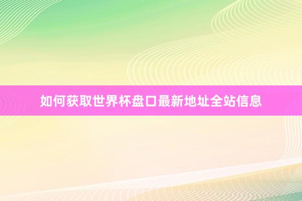 如何获取世界杯盘口最新地址全站信息