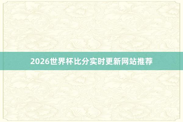 2026世界杯比分实时更新网站推荐