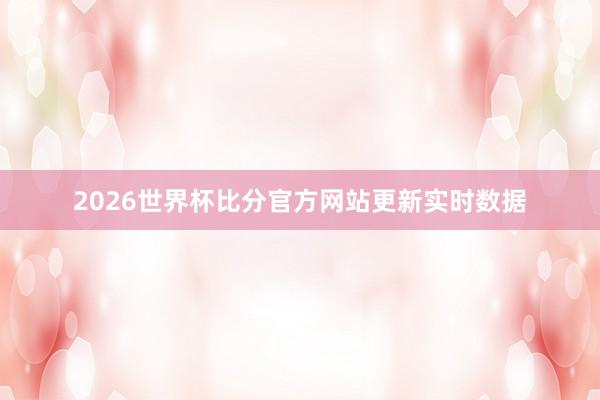 2026世界杯比分官方网站更新实时数据