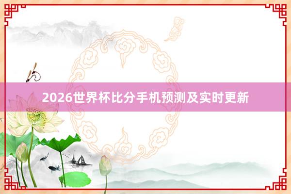 2026世界杯比分手机预测及实时更新