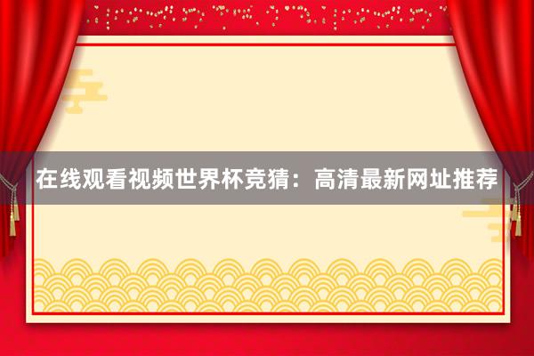 在线观看视频世界杯竞猜:高清最新网址推荐
